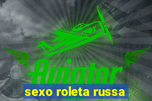 sexo roleta russa